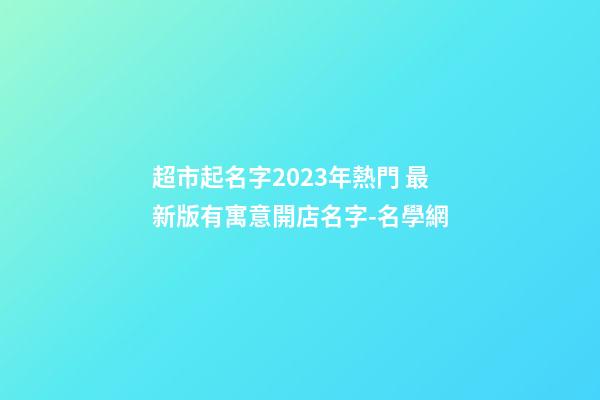 超市起名字2023年熱門 最新版有寓意開店名字-名學網-第1張-店鋪起名-玄機派
